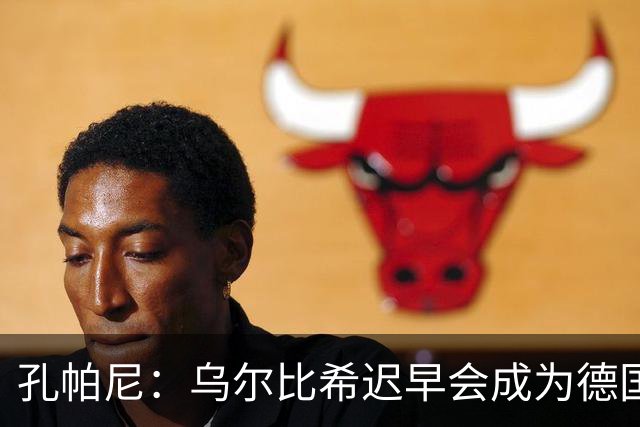 孔帕尼：乌尔比希迟早会成为德国队主力门将 预计格纳布里能出战